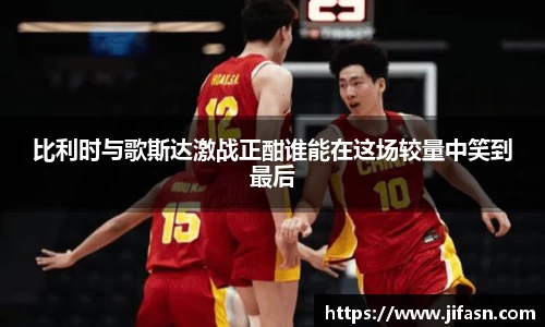 比利时与歌斯达激战正酣谁能在这场较量中笑到最后