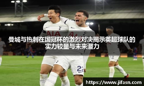 曼城与热刺在国冠杯的激烈对决揭示英超球队的实力较量与未来潜力